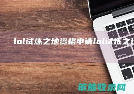 lol试炼之地资格申请（lol试炼之地排队进不去）
