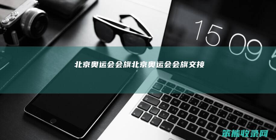 北京奥运会会旗（北京奥运会会旗交接）