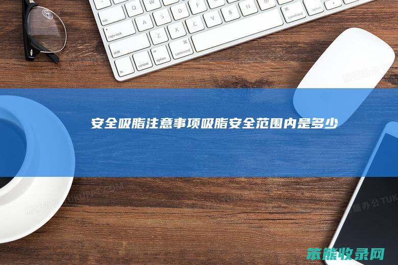 安全吸脂注意事项（吸脂安全范围内是多少）