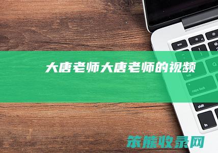 大唐老师（大唐老师的视频）