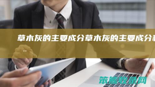 草木灰的主要成分（草木灰的主要成分和作用）