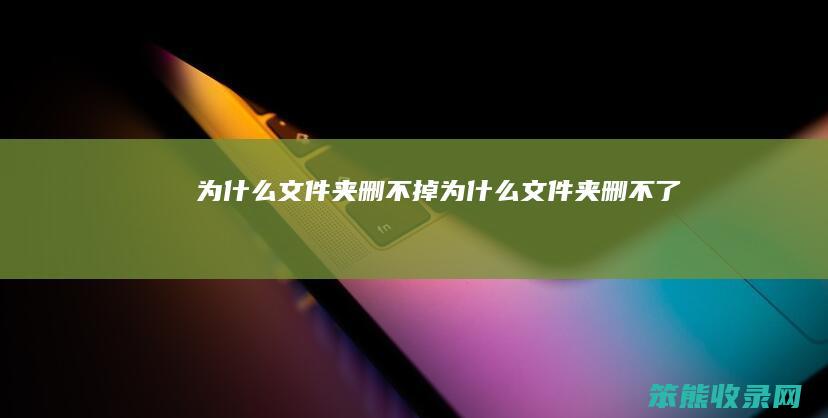 为什么文件夹删不掉（为什么文件夹删不了）