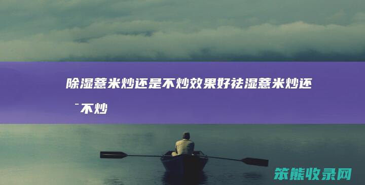 除湿薏米炒还是不炒效果好（祛湿薏米炒还是不炒）