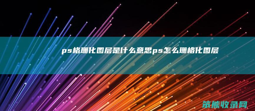 ps格珊化图层是什么意思（ps怎么珊格化图层抠图）