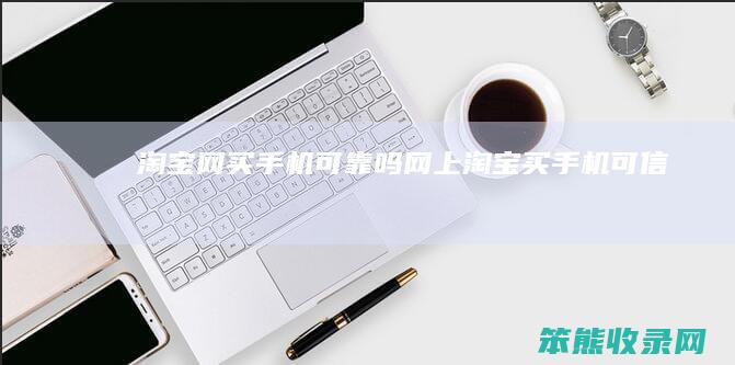 淘宝网买手机可靠吗（网上淘宝买手机可信吗）