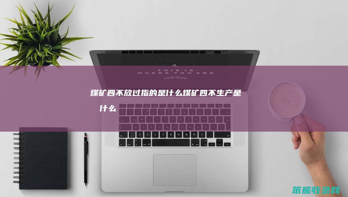煤矿四不放过指的是什么（煤矿四不生产是指什么）