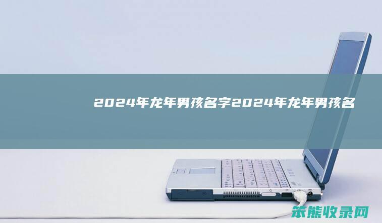2024年龙年男孩名字（2024年龙年男孩名字李）