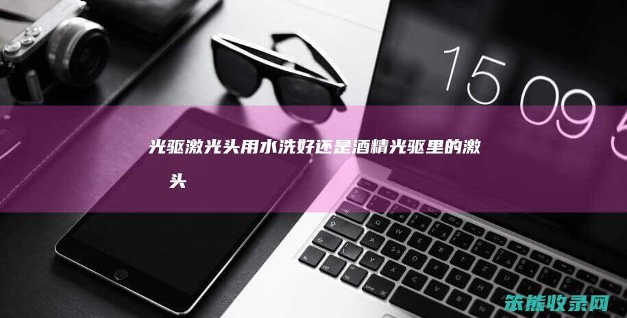 光驱激光头用水洗好还是酒精（光驱里的激光头）