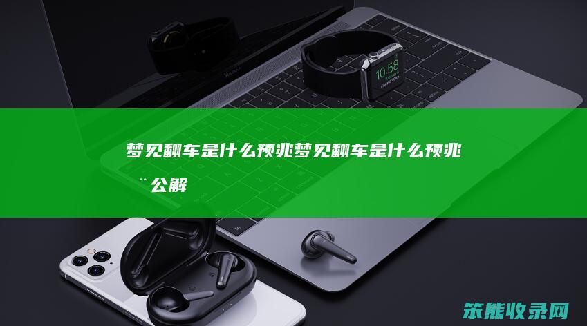 梦见翻车是什么预兆（梦见翻车是什么预兆周公解梦）