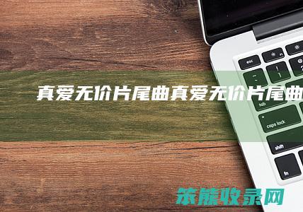 真爱无价片尾曲(真爱无价片尾曲歌曲)