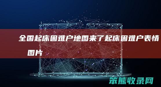 全国起床困难户地图来了（起床困难户表情包图片）