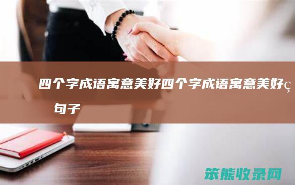 四个字成语寓意美好（四个字成语寓意美好的句子）