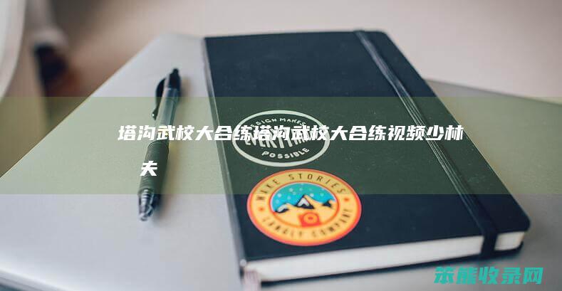 塔沟武校大合练（塔沟武校大合练视频少林功夫）