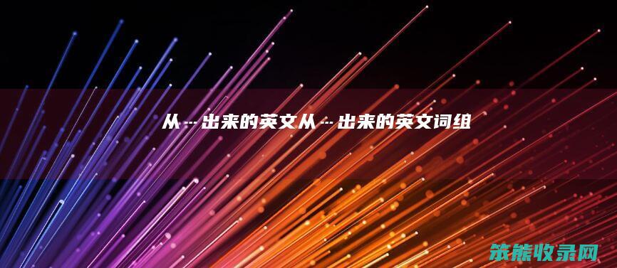 从…出来的英文（从…出来的英文词组）