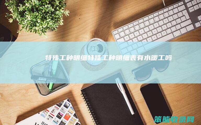 特殊工种明细（特殊工种明细表有水暖工吗）
