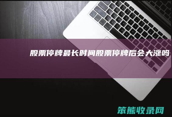 股票停牌最长时间（股票停牌后会大涨吗）