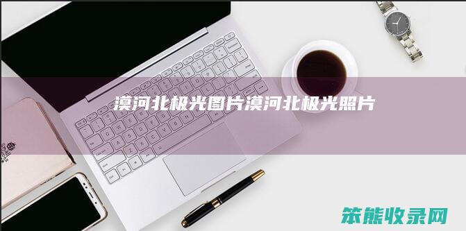 漠河北极光图片（漠河北极光照片）
