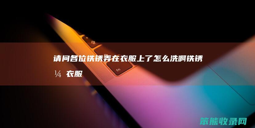 请问各位铁锈弄在衣服上了洗啊铁锈弄衣服
