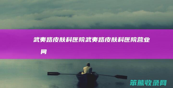 武夷路皮肤科医院（武夷路皮肤科医院营业时间）
