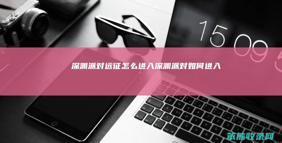 深渊派对远征怎么进入（深渊派对如何进入）