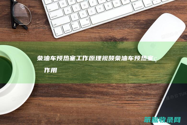 柴油车预热塞工作原理视频（柴油车预热塞的作用）