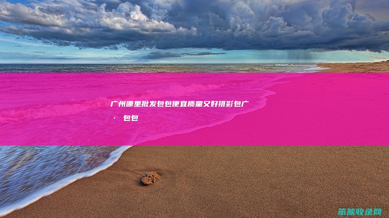 广州哪里批发包包便宜质量又好摄影包（广州包包批发市场哪里最好最多）