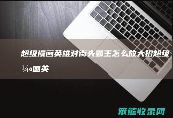 超级漫画英雄对街头霸王怎么放大招（超级漫画英雄人物出招表）