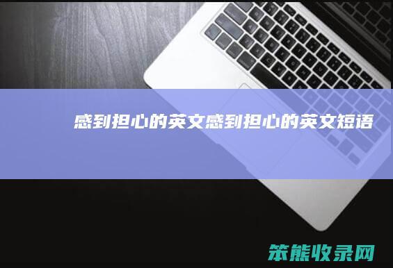 感到担心的英文（感到担心的英文短语）