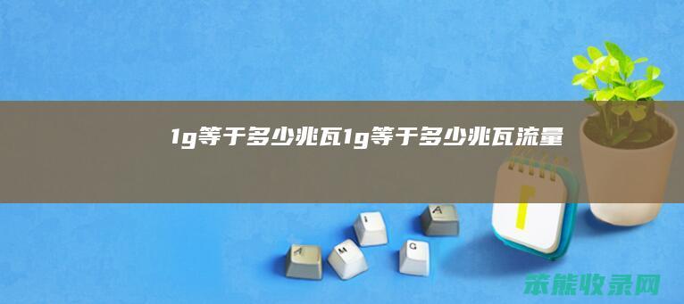 1g等于多少兆瓦（1g等于多少兆瓦流量）