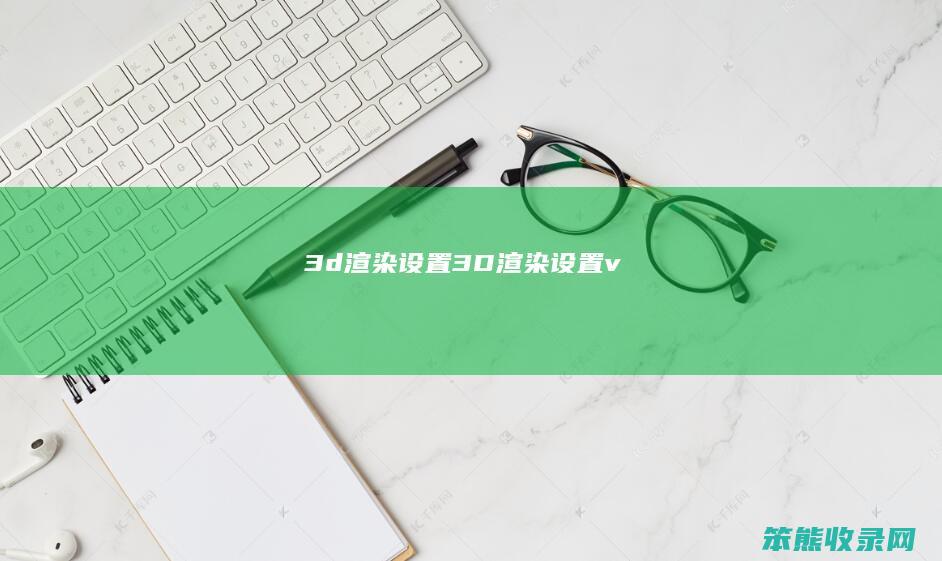 3d渲染设置（3D渲染设置v