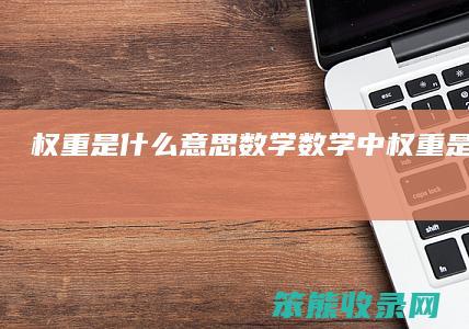 权重是什么意思数学（数学中权重是什么意思）