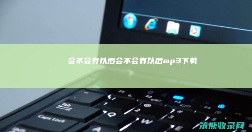 会不会有以后（会不会有以后mp3下载）