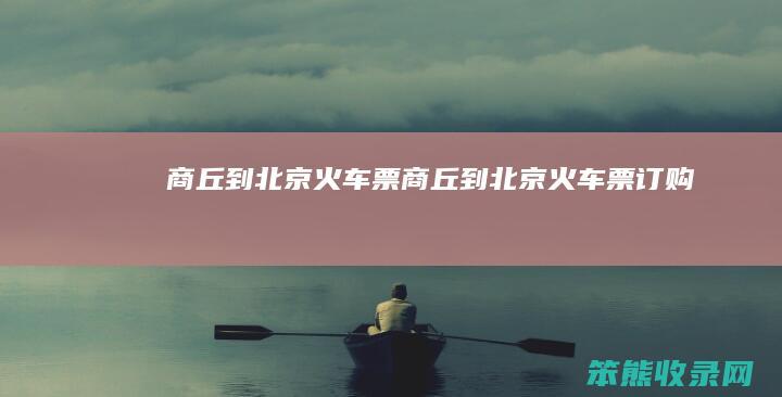 商丘到北京火车票（商丘到北京火车票订购）