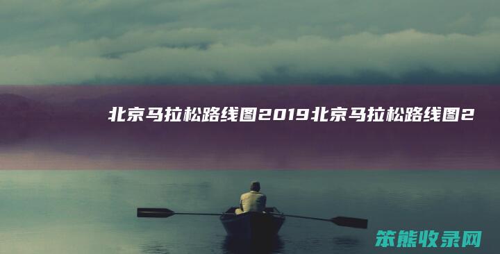 北京马拉松路线图2019（北京马拉松路线图2024）