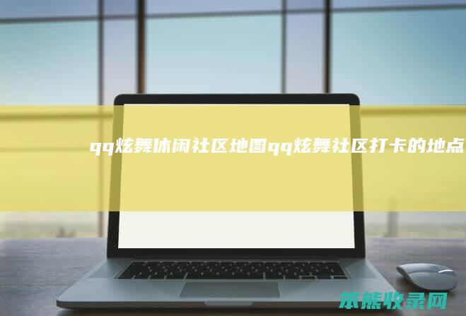 qq炫舞休闲社区地图（qq炫舞社区打卡的地点）
