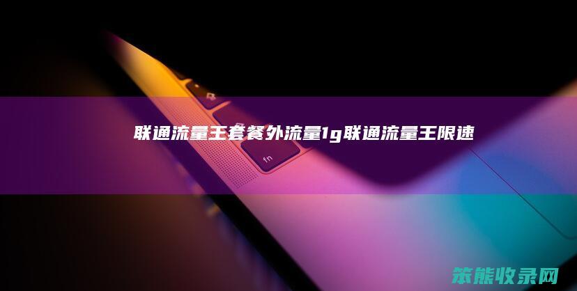 联通流量王套餐外流量1g（联通流量王限速吗）