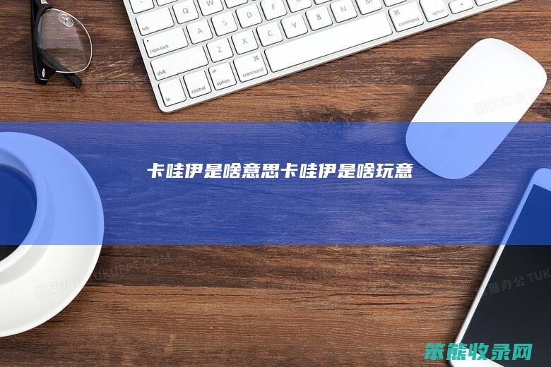 卡哇伊是啥意思（卡哇伊是啥玩意）