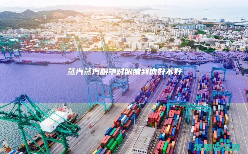 蒸汽（蒸汽眼罩对眼睛到底好不好）