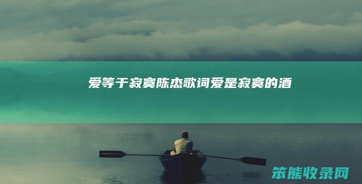 爱等于寂寞陈杰（歌词爱是寂寞的酒）
