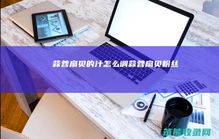 蒜蓉扇贝的汁怎么调（蒜蓉扇贝粉丝）