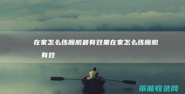 在家怎么练腹肌最有效果（在家怎么练腹肌最有效的方法）