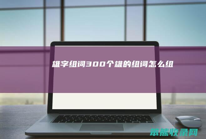 雄字组词300个（雄的组词怎么组）