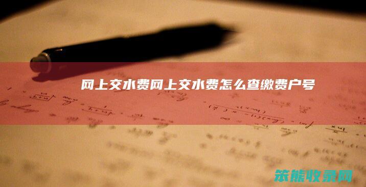 网上交水费（网上交水费怎么查缴费户号）