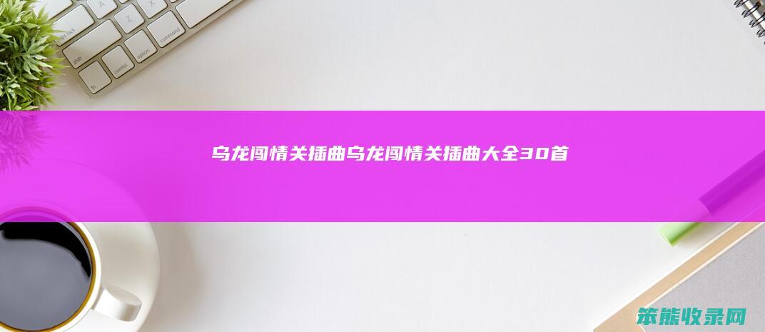 乌龙闯情关插曲（乌龙闯情关插曲大全30首）