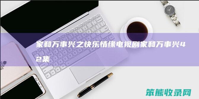 家和万事兴之快乐情缘电视剧（家和万事兴42集视频）
