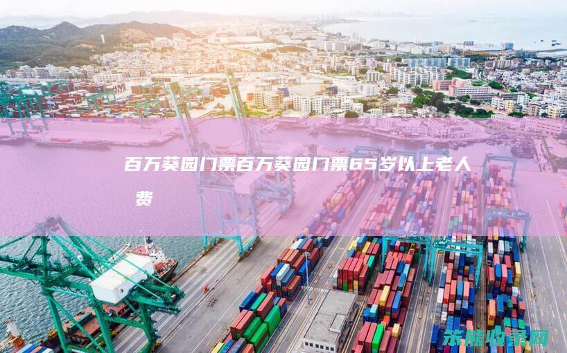 百万葵园门票（百万葵园门票65岁以上老人免费吗）