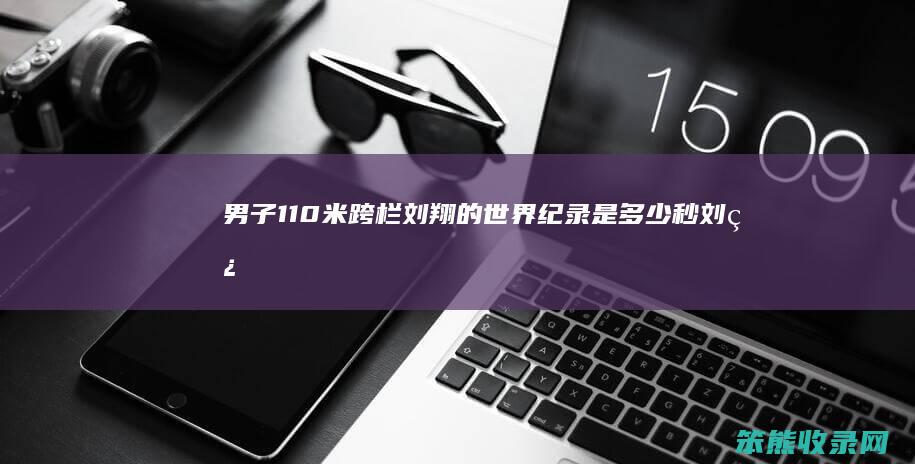 男子110米跨栏刘翔的世界纪录是多少秒（刘翔110米跨栏打破世界纪录）