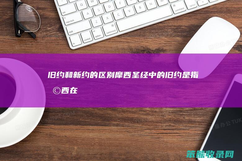 旧约和新约的区别摩西（圣经中的旧约是指摩西在西乃上）