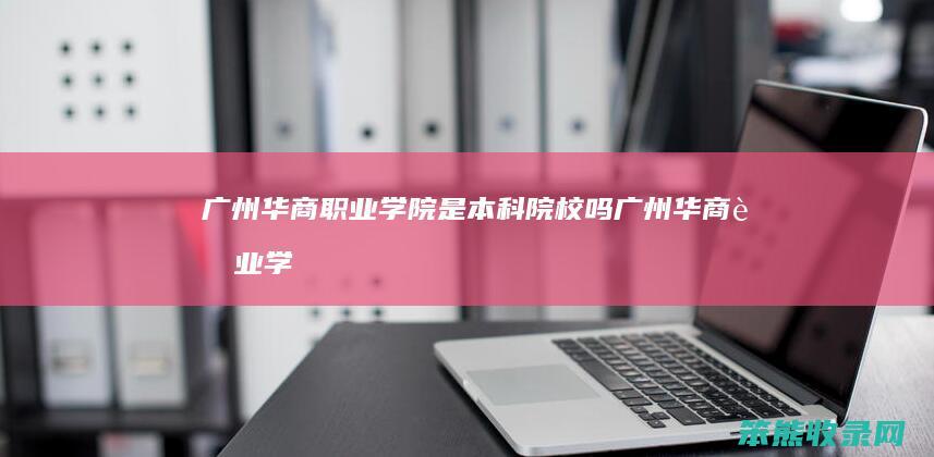 广州华商职业学院是本科院校吗（广州华商职业学院这个学校怎么样）