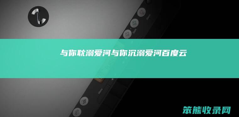 与你耽溺爱河（与你沉溺爱河百度云）